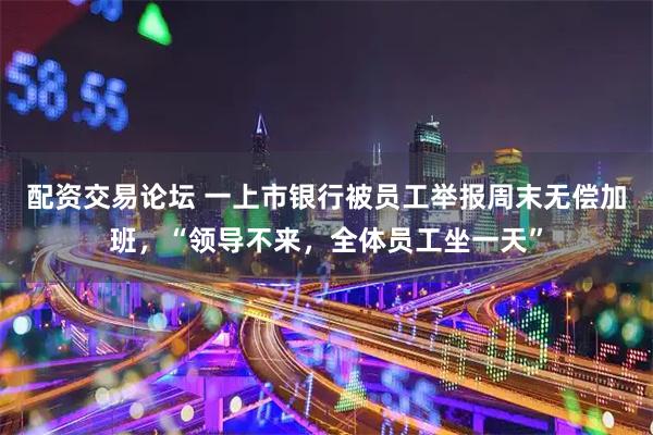 配资交易论坛 一上市银行被员工举报周末无偿加班，“领导不来，全体员工坐一天”