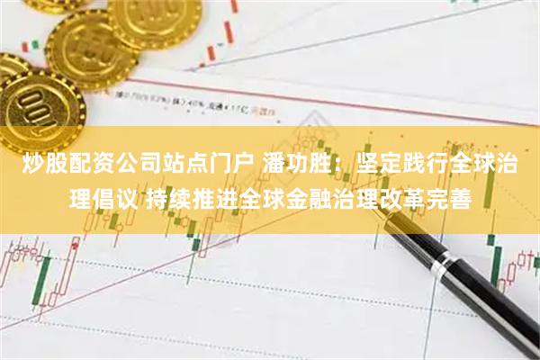 炒股配资公司站点门户 潘功胜：坚定践行全球治理倡议 持续推进全球金融治理改革完善