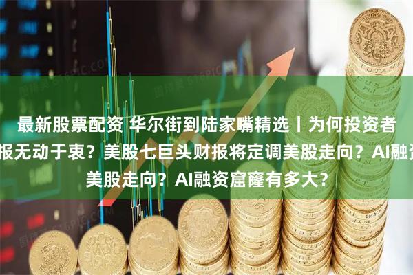 最新股票配资 华尔街到陆家嘴精选丨为何投资者对美股强劲财报无动于衷？美股七巨头财报将定调美股走向？AI融资窟窿有多大？