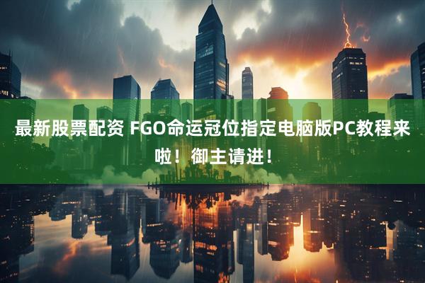 最新股票配资 FGO命运冠位指定电脑版PC教程来啦！御主请进！