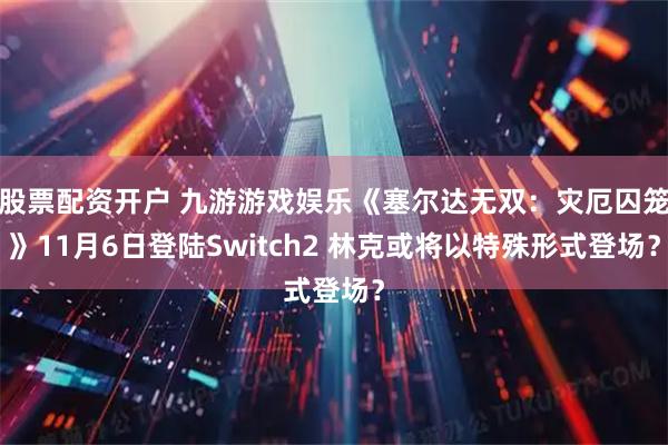 股票配资开户 九游游戏娱乐《塞尔达无双：灾厄囚笼》11月6日登陆Switch2 林克或将以特殊形式登场？
