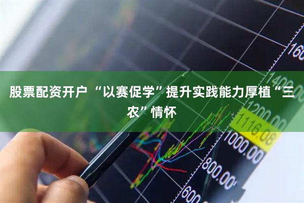 股票配资开户 “以赛促学”提升实践能力厚植“三农”情怀