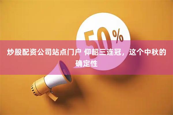 炒股配资公司站点门户 仰韶三连冠，这个中秋的确定性
