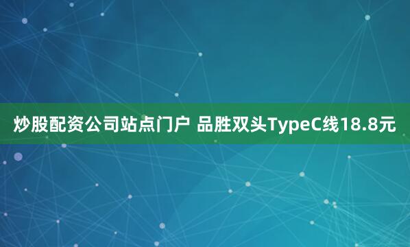 炒股配资公司站点门户 品胜双头TypeC线18.8元