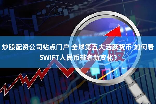 炒股配资公司站点门户 全球第五大活跃货币 如何看SWIFT人民币排名新变化？