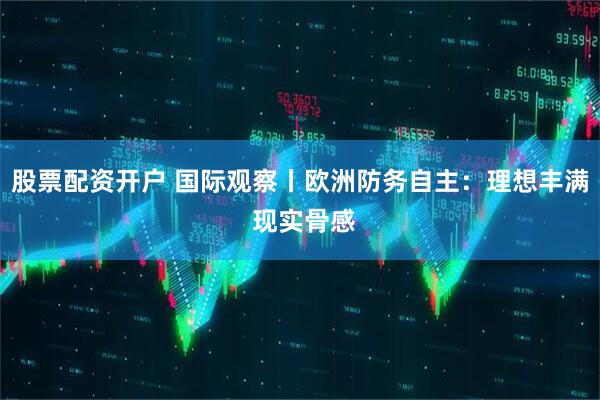 股票配资开户 国际观察丨欧洲防务自主：理想丰满 现实骨感