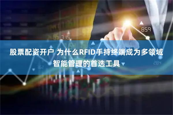 股票配资开户 为什么RFID手持终端成为多领域智能管理的首选工具
