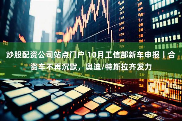 炒股配资公司站点门户 10月工信部新车申报丨合资车不再沉默，奥迪/特斯拉齐发力