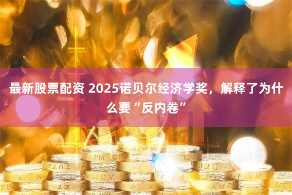 最新股票配资 2025诺贝尔经济学奖，解释了为什么要“反内卷”