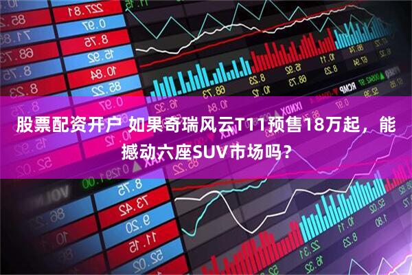 股票配资开户 如果奇瑞风云T11预售18万起，能撼动六座SUV市场吗？