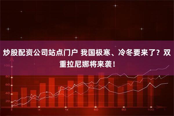 炒股配资公司站点门户 我国极寒、冷冬要来了？双重拉尼娜将来袭！