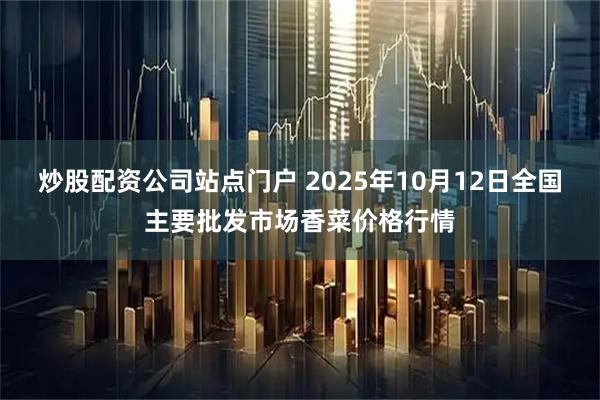 炒股配资公司站点门户 2025年10月12日全国主要批发市场香菜价格行情