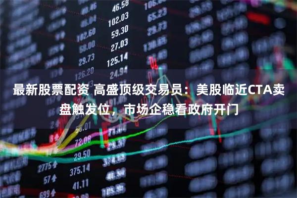 最新股票配资 高盛顶级交易员：美股临近CTA卖盘触发位，市场企稳看政府开门