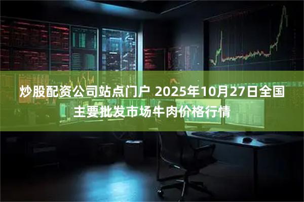 炒股配资公司站点门户 2025年10月27日全国主要批发市场牛肉价格行情