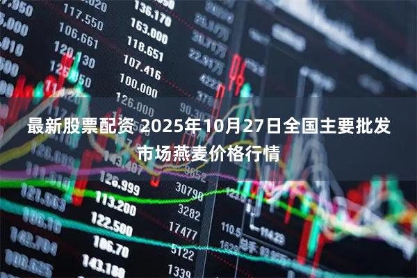 最新股票配资 2025年10月27日全国主要批发市场燕麦价格行情