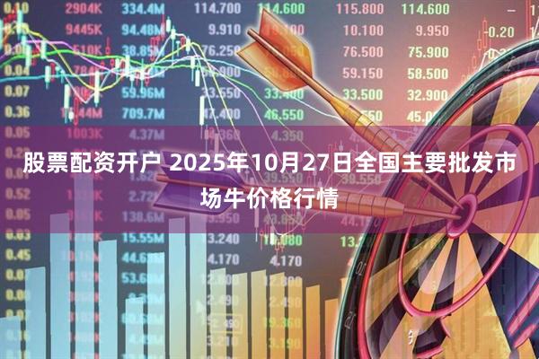 股票配资开户 2025年10月27日全国主要批发市场牛价格行情