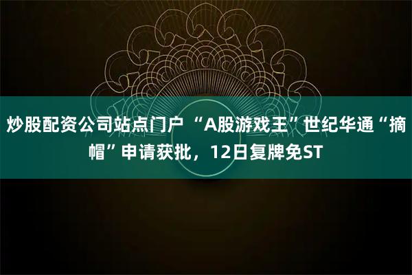 炒股配资公司站点门户 “A股游戏王”世纪华通“摘帽”申请获批，12日复牌免ST