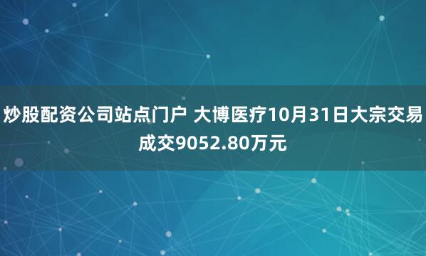 炒股配资公司站点门户 大博医疗10月31日大宗交易成交9052.80万元