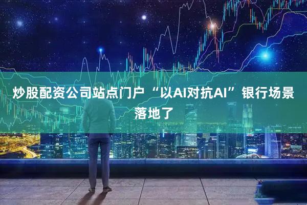 炒股配资公司站点门户 “以AI对抗AI” 银行场景落地了