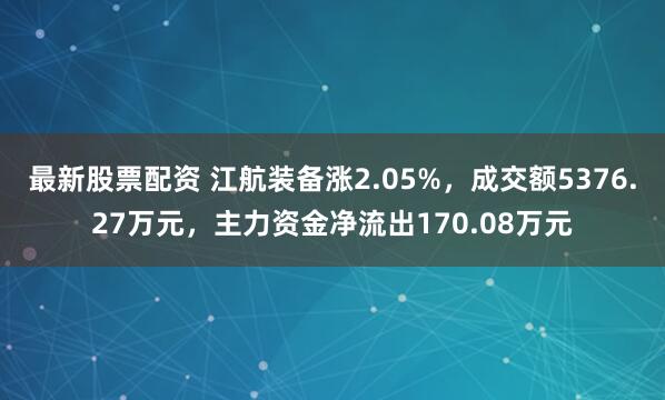 最新股票配资 江航装备涨2.05%，成交额5376.27万元，主力资金净流出170.08万元