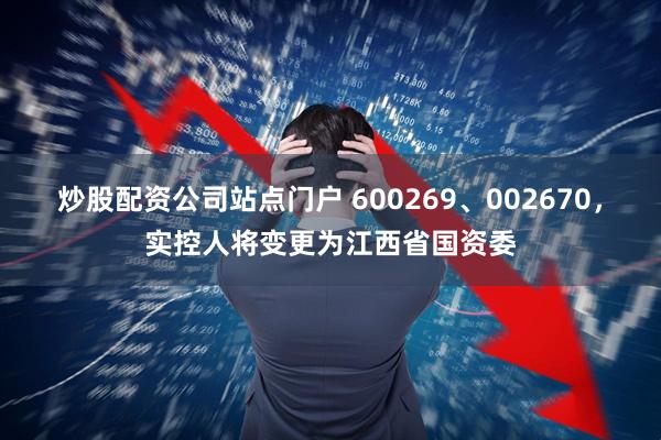 炒股配资公司站点门户 600269、002670，实控人将变更为江西省国资委