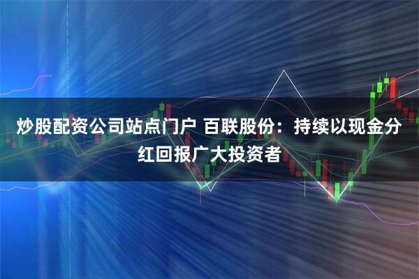 炒股配资公司站点门户 百联股份：持续以现金分红回报广大投资者