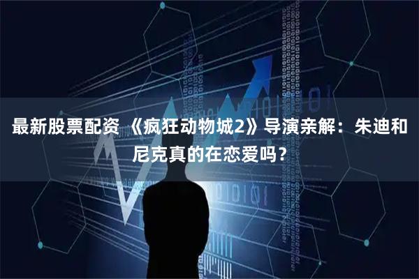 最新股票配资 《疯狂动物城2》导演亲解：朱迪和尼克真的在恋爱吗？