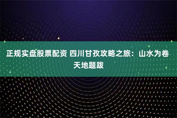 正规实盘股票配资 四川甘孜攻略之旅：山水为卷 天地题跋