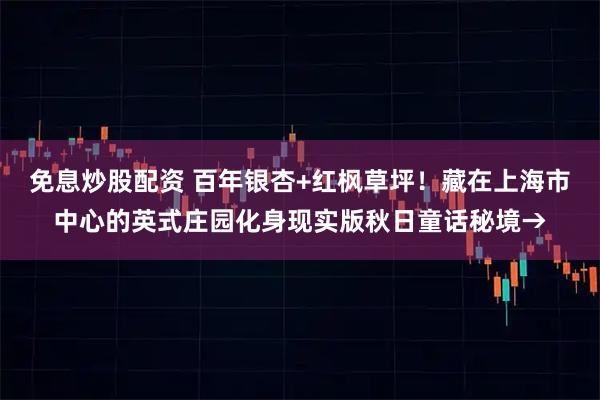 免息炒股配资 百年银杏+红枫草坪！藏在上海市中心的英式庄园化身现实版秋日童话秘境→