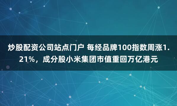 炒股配资公司站点门户 每经品牌100指数周涨1.21%，成分股小米集团市值重回万亿港元
