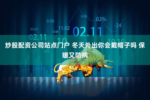 炒股配资公司站点门户 冬天外出你会戴帽子吗 保暖又防病