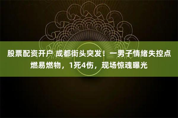 股票配资开户 成都街头突发！一男子情绪失控点燃易燃物，1死4伤，现场惊魂曝光