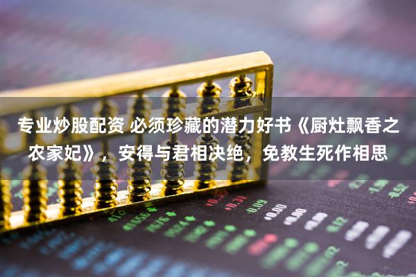 专业炒股配资 必须珍藏的潜力好书《厨灶飘香之农家妃》，安得与君相决绝，免教生死作相思