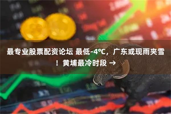 最专业股票配资论坛 最低-4℃，广东或现雨夹雪！黄埔最冷时段 →