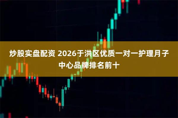 炒股实盘配资 2026于洪区优质一对一护理月子中心品牌排名前十