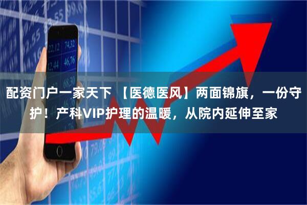 配资门户一家天下 【医德医风】两面锦旗，一份守护！产科VIP护理的温暖，从院内延伸至家