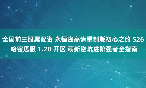 全国前三股票配资 永恒岛高清重制版初心之约 S26 哈密瓜服 1.28 开区 萌新避坑进阶强者全指南