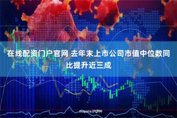 在线配资门户官网 去年末上市公司市值中位数同比提升近三成