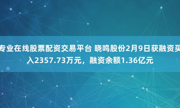 专业在线股票配资交易平台 晓鸣股份2月9日获融资买入2357.73万元，融资余额1.36亿元