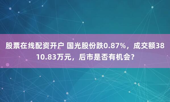 股票在线配资开户 国光股份跌0.87%，成交额3810.83万元，后市是否有机会？