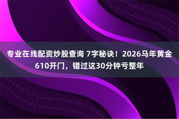 专业在线配资炒股查询 7字秘诀！2026马年黄金610开门，错过这30分钟亏整年