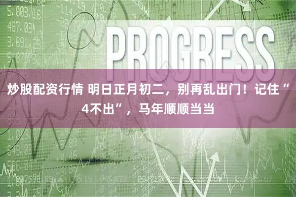 炒股配资行情 明日正月初二，别再乱出门！记住“4不出”，马年顺顺当当
