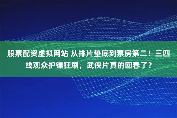 股票配资虚拟网站 从排片垫底到票房第二！三四线观众护镖狂刷，武侠片真的回春了？