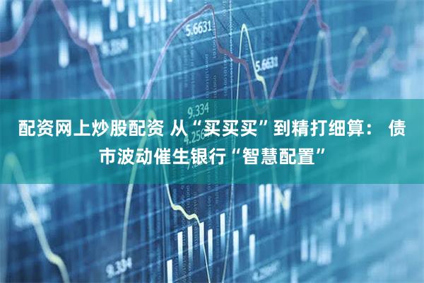配资网上炒股配资 从“买买买”到精打细算： 债市波动催生银行“智慧配置”
