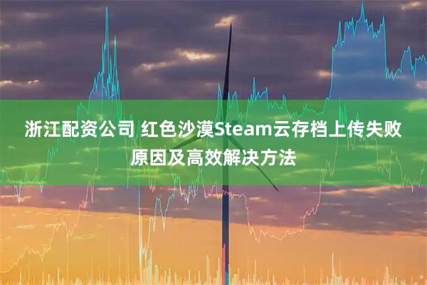 浙江配资公司 红色沙漠Steam云存档上传失败原因及高效解决方法