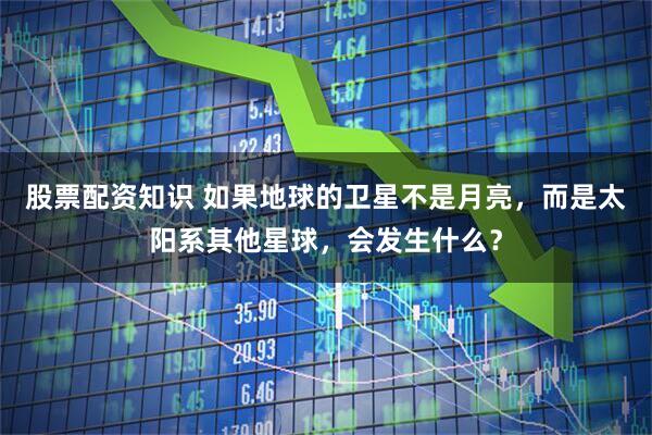 股票配资知识 如果地球的卫星不是月亮，而是太阳系其他星球，会发生什么？