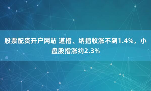 股票配资开户网站 道指、纳指收涨不到1.4%，小盘股指涨约2.3%