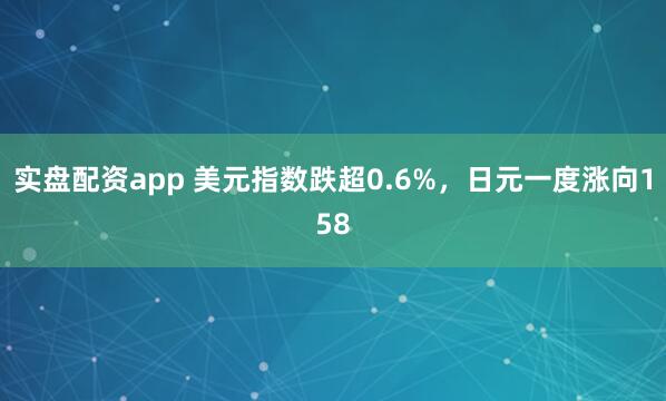 实盘配资app 美元指数跌超0.6%，日元一度涨向158