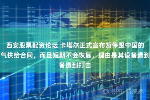 西安股票配资论坛 卡塔尔正式宣布暂停跟中国的天然气供给合同，而且短期不会恢复，理由是其设备遭到打击