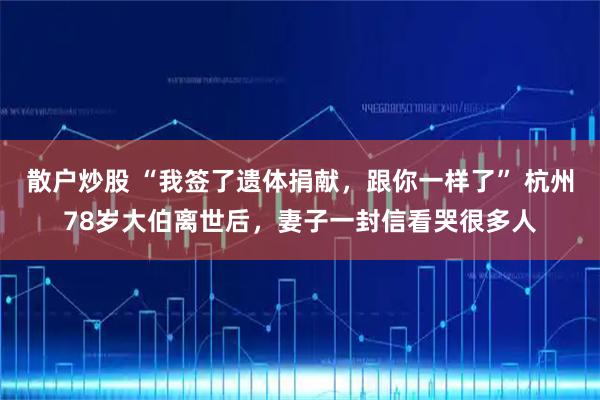 散户炒股 “我签了遗体捐献，跟你一样了” 杭州78岁大伯离世后，妻子一封信看哭很多人